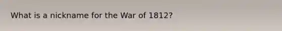 What is a nickname for the War of 1812?