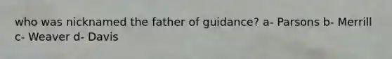 who was nicknamed the father of guidance? a- Parsons b- Merrill c- Weaver d- Davis