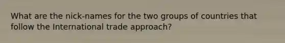 What are the nick-names for the two groups of countries that follow the International trade approach?