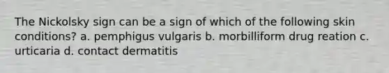 The Nickolsky sign can be a sign of which of the following skin conditions? a. pemphigus vulgaris b. morbilliform drug reation c. urticaria d. contact dermatitis