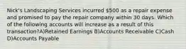 Nick's Landscaping Services incurred 500 as a repair expense and promised to pay the repair company within 30 days. Which of the following accounts will increase as a result of this transaction?A)Retained Earnings B)Accounts Receivable C)Cash D)Accounts Payable