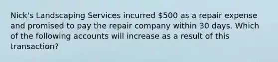 Nick's Landscaping Services incurred 500 as a repair expense and promised to pay the repair company within 30 days. Which of the following accounts will increase as a result of this transaction?