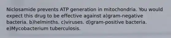 Niclosamide prevents ATP generation in mitochondria. You would expect this drug to be effective against a)gram-negative bacteria. b)helminths. c)viruses. d)gram-positive bacteria. e)Mycobacterium tuberculosis.