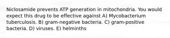 Niclosamide prevents ATP generation in mitochondria. You would expect this drug to be effective against A) Mycobacterium tuberculosis. B) gram-negative bacteria. C) gram-positive bacteria. D) viruses. E) helminths