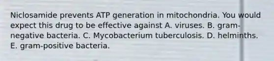 Niclosamide prevents ATP generation in mitochondria. You would expect this drug to be effective against A. viruses. B. gram-negative bacteria. C. Mycobacterium tuberculosis. D. helminths. E. gram-positive bacteria.