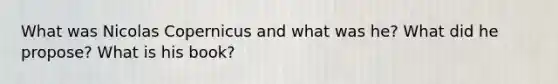 What was Nicolas Copernicus and what was he? What did he propose? What is his book?