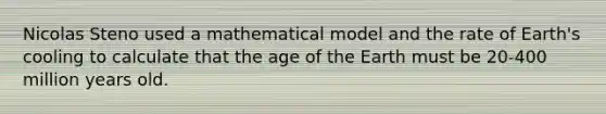 Nicolas Steno used a mathematical model and the rate of Earth's cooling to calculate that the age of the Earth must be 20-400 million years old.​