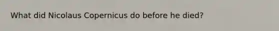 What did Nicolaus Copernicus do before he died?