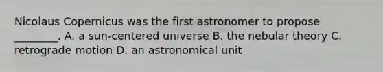 Nicolaus Copernicus was the first astronomer to propose ________. A. a sun-centered universe B. the nebular theory C. retrograde motion D. an astronomical unit