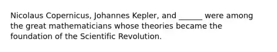 Nicolaus Copernicus, Johannes Kepler, and ______ were among the great mathematicians whose theories became the foundation of the Scientific Revolution.