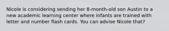 Nicole is considering sending her 8-month-old son Austin to a new academic learning center where infants are trained with letter and number flash cards. You can advise Nicole that?