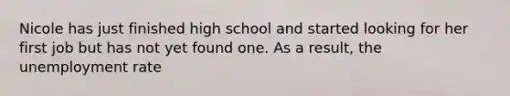 Nicole has just finished high school and started looking for her first job but has not yet found one. As a result, the unemployment rate