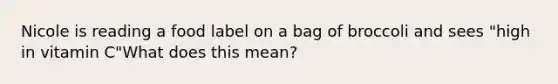 Nicole is reading a food label on a bag of broccoli and sees "high in vitamin C"What does this mean?