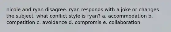 nicole and ryan disagree. ryan responds with a joke or changes the subject. what conflict style is ryan? a. accommodation b. competition c. avoidance d. compromis e. collaboration