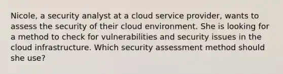 Nicole, a security analyst at a cloud service provider, wants to assess the security of their cloud environment. She is looking for a method to check for vulnerabilities and security issues in the cloud infrastructure. Which security assessment method should she use?