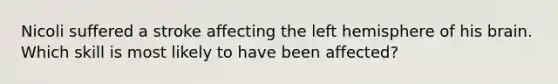 Nicoli suffered a stroke affecting the left hemisphere of his brain. Which skill is most likely to have been affected?