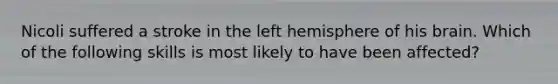 Nicoli suffered a stroke in the left hemisphere of his brain. Which of the following skills is most likely to have been affected?