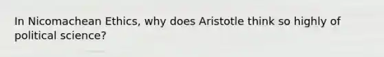 In Nicomachean Ethics, why does Aristotle think so highly of political science?