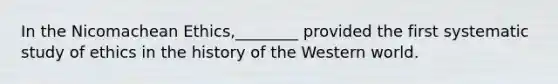 In the Nicomachean Ethics,________ provided the first systematic study of ethics in the history of the Western world.