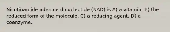 Nicotinamide adenine dinucleotide (NAD) is A) a vitamin. B) the reduced form of the molecule. C) a reducing agent. D) a coenzyme.