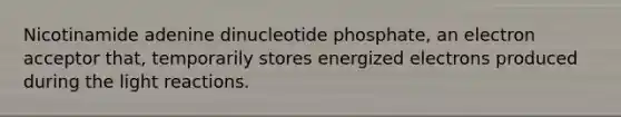 Nicotinamide adenine dinucleotide phosphate, an electron acceptor that, temporarily stores energized electrons produced during the light reactions.