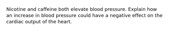 Nicotine and caffeine both elevate blood pressure. Explain how an increase in blood pressure could have a negative effect on the cardiac output of the heart.