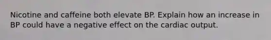 Nicotine and caffeine both elevate BP. Explain how an increase in BP could have a negative effect on the cardiac output.