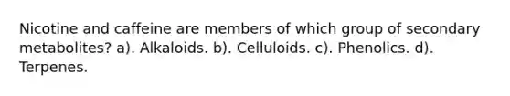 Nicotine and caffeine are members of which group of secondary metabolites? a). Alkaloids. b). Celluloids. c). Phenolics. d). Terpenes.