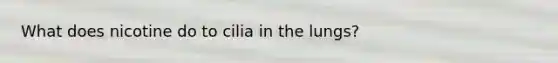 What does nicotine do to cilia in the lungs?