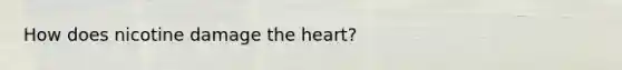 How does nicotine damage the heart?