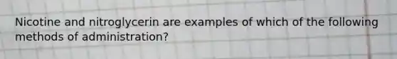 Nicotine and nitroglycerin are examples of which of the following methods of administration?