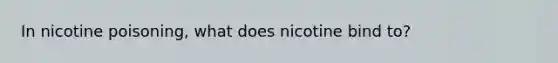 In nicotine poisoning, what does nicotine bind to?