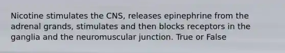 Nicotine stimulates the CNS, releases epinephrine from the adrenal grands, stimulates and then blocks receptors in the ganglia and the neuromuscular junction. True or False