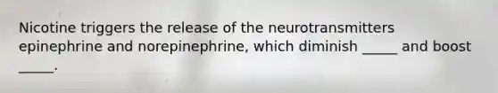 Nicotine triggers the release of the neurotransmitters epinephrine and norepinephrine, which diminish _____ and boost _____.