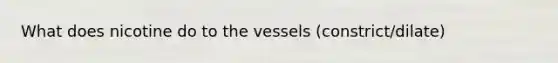 What does nicotine do to the vessels (constrict/dilate)