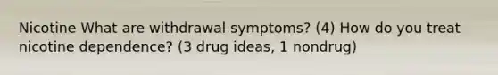 Nicotine What are withdrawal symptoms? (4) How do you treat nicotine dependence? (3 drug ideas, 1 nondrug)