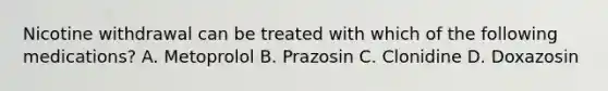 Nicotine withdrawal can be treated with which of the following medications? A. Metoprolol B. Prazosin C. Clonidine D. Doxazosin