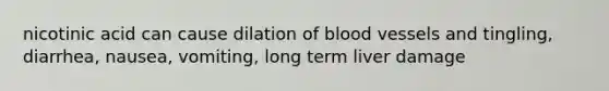 nicotinic acid can cause dilation of blood vessels and tingling, diarrhea, nausea, vomiting, long term liver damage