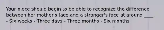 Your niece should begin to be able to recognize the difference between her mother's face and a stranger's face at around ____. - Six weeks - Three days - Three months - Six months