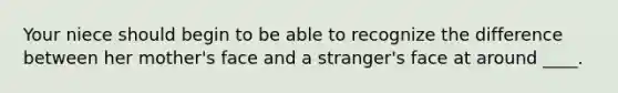 Your niece should begin to be able to recognize the difference between her mother's face and a stranger's face at around ____.