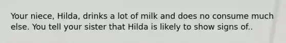 Your niece, Hilda, drinks a lot of milk and does no consume much else. You tell your sister that Hilda is likely to show signs of..