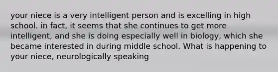 your niece is a very intelligent person and is excelling in high school. in fact, it seems that she continues to get more intelligent, and she is doing especially well in biology, which she became interested in during middle school. What is happening to your niece, neurologically speaking