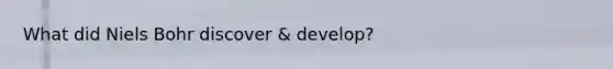 What did Niels Bohr discover & develop?