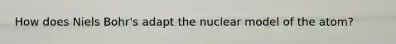 How does Niels Bohr's adapt the nuclear model of the atom?