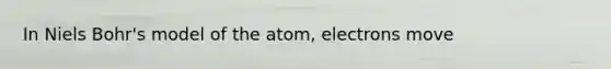 In Niels Bohr's model of the atom, electrons move