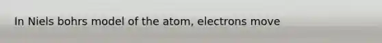 In Niels bohrs model of the atom, electrons move