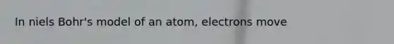 In niels Bohr's model of an atom, electrons move