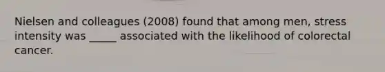 Nielsen and colleagues (2008) found that among men, stress intensity was _____ associated with the likelihood of colorectal cancer.