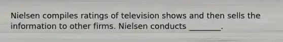 Nielsen compiles ratings of television shows and then sells the information to other firms. Nielsen conducts ________.