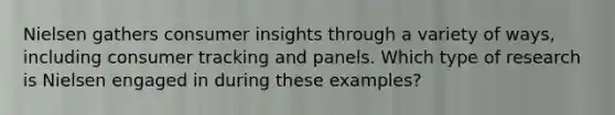 Nielsen gathers consumer insights through a variety of ways, including consumer tracking and panels. Which type of research is Nielsen engaged in during these examples?